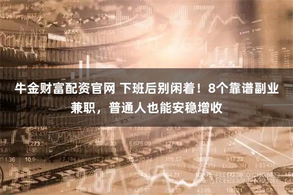 牛金财富配资官网 下班后别闲着！8个靠谱副业兼职，普通人也能安稳增收