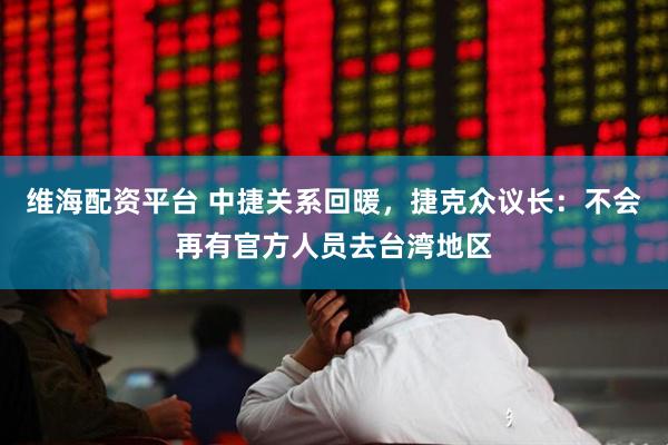维海配资平台 中捷关系回暖，捷克众议长：不会再有官方人员去台湾地区