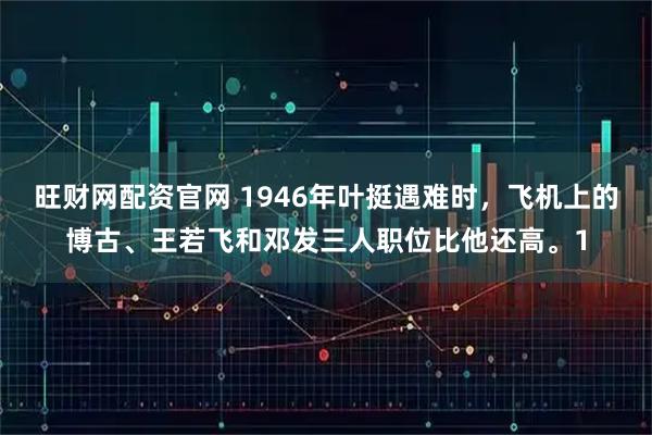 旺财网配资官网 1946年叶挺遇难时，飞机上的博古、王若飞和邓发三人职位比他还高。1